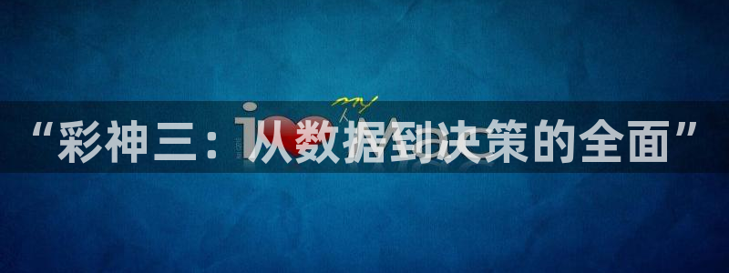 聚彩app官网入口：“彩神三：从数据到决策的全面”