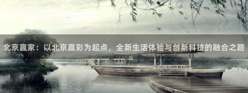 聚彩堂资料：北京赢家：以北京赢彩为起点，全新生活体验与创新科技的融合之路